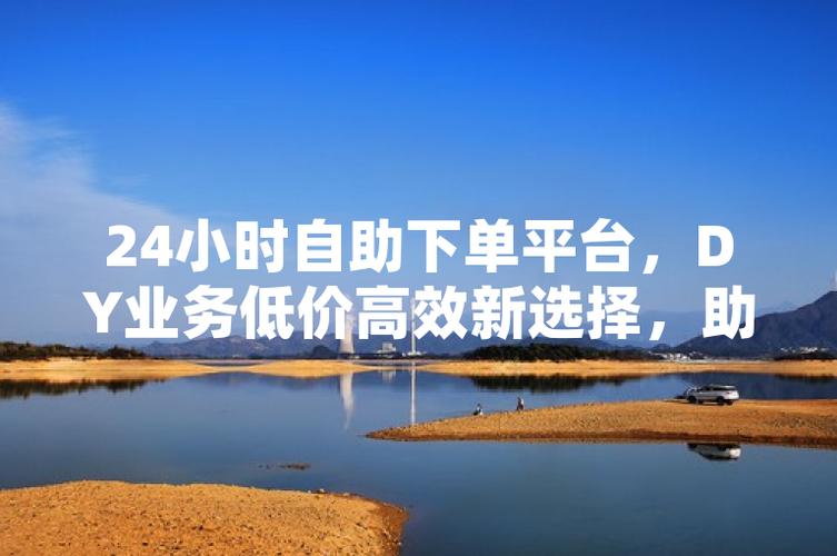 抖音业务平台便宜_24小时不间断业务自助订购平台_最低价格业务订购平台